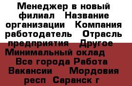 Менеджер в новый филиал › Название организации ­ Компания-работодатель › Отрасль предприятия ­ Другое › Минимальный оклад ­ 1 - Все города Работа » Вакансии   . Мордовия респ.,Саранск г.